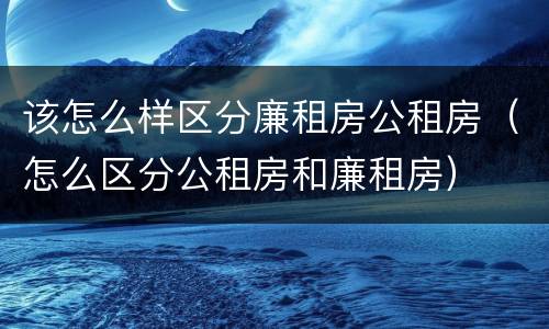 该怎么样区分廉租房公租房（怎么区分公租房和廉租房）