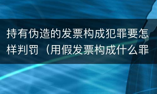 持有伪造的发票构成犯罪要怎样判罚（用假发票构成什么罪）