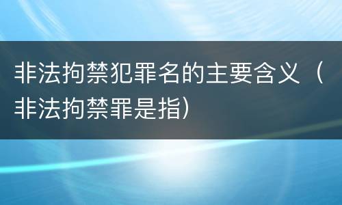 非法拘禁犯罪名的主要含义（非法拘禁罪是指）