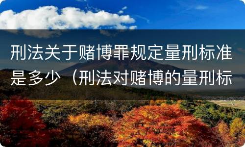 刑法关于赌博罪规定量刑标准是多少（刑法对赌博的量刑标准）