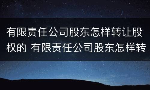 有限责任公司股东怎样转让股权的 有限责任公司股东怎样转让股权的情况说明