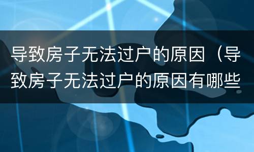 导致房子无法过户的原因（导致房子无法过户的原因有哪些）