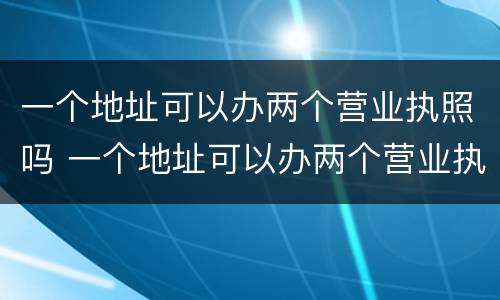 一个地址可以办两个营业执照吗 一个地址可以办两个营业执照吗?