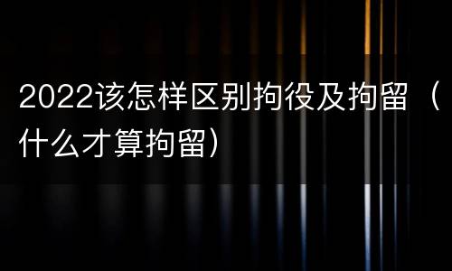 2022该怎样区别拘役及拘留（什么才算拘留）