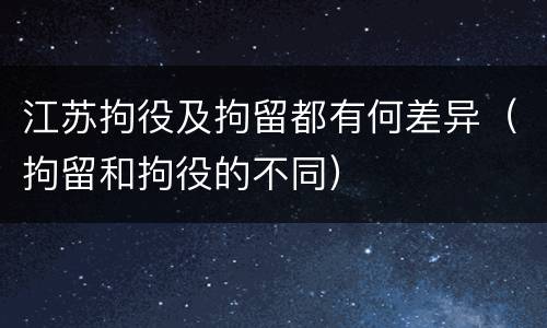 江苏拘役及拘留都有何差异（拘留和拘役的不同）