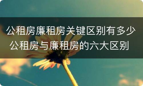 公租房廉租房关键区别有多少 公租房与廉租房的六大区别