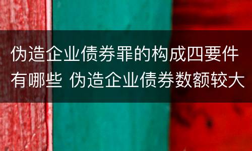 伪造企业债券罪的构成四要件有哪些 伪造企业债券数额较大的构成伪造金融票证罪