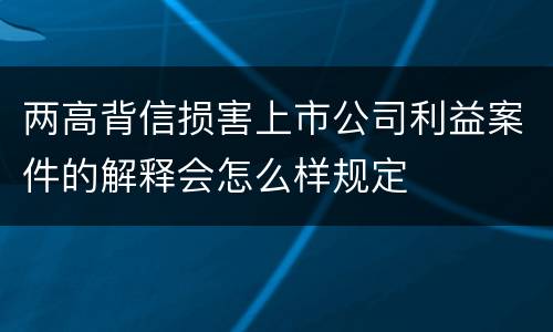 两高背信损害上市公司利益案件的解释会怎么样规定
