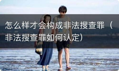 怎么样才会构成非法搜查罪（非法搜查罪如何认定）