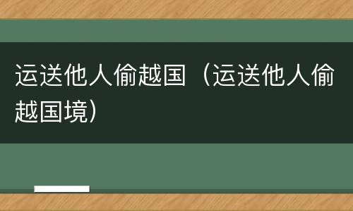 运送他人偷越国（运送他人偷越国境）