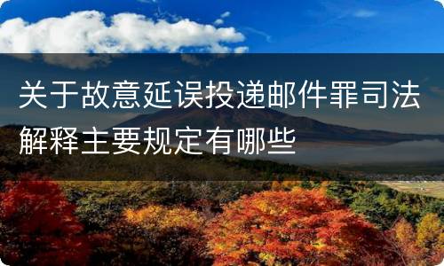 关于故意延误投递邮件罪司法解释主要规定有哪些
