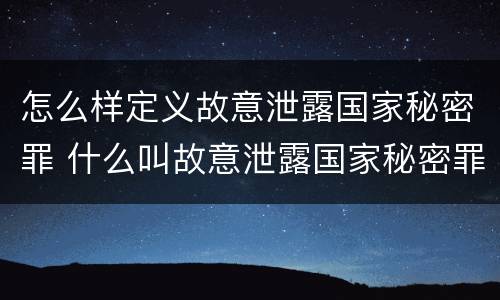 怎么样定义故意泄露国家秘密罪 什么叫故意泄露国家秘密罪