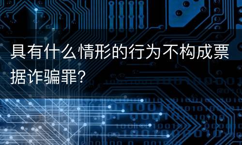 具有什么情形的行为不构成票据诈骗罪？