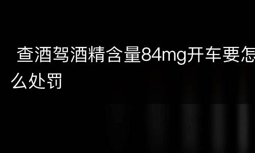  查酒驾酒精含量84mg开车要怎么处罚
