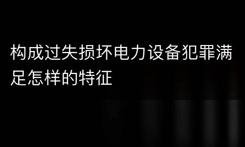 构成过失损坏电力设备犯罪满足怎样的特征