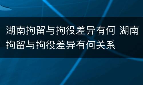湖南拘留与拘役差异有何 湖南拘留与拘役差异有何关系