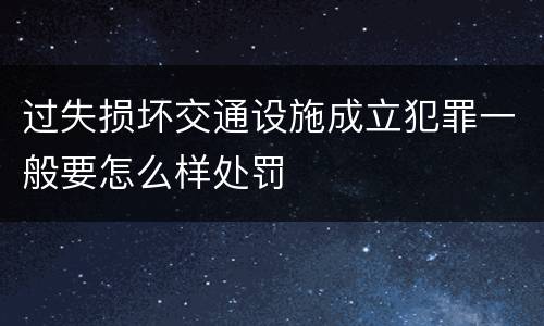 过失损坏交通设施成立犯罪一般要怎么样处罚