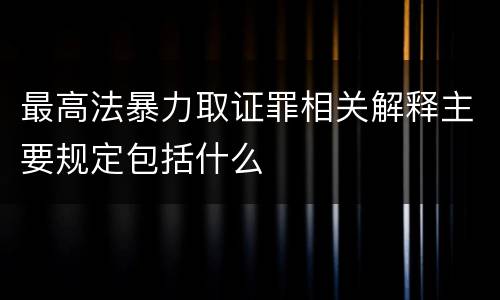 最高法暴力取证罪相关解释主要规定包括什么