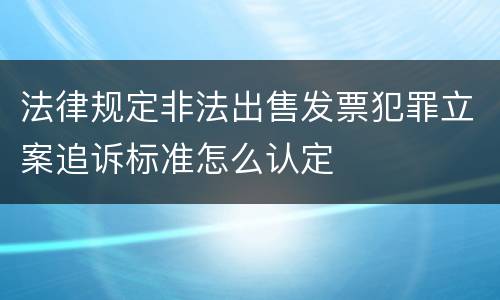 法律规定非法出售发票犯罪立案追诉标准怎么认定