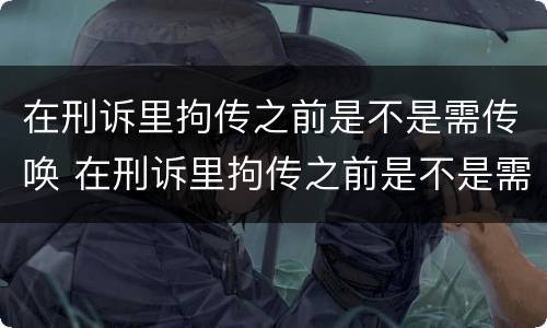 在刑诉里拘传之前是不是需传唤 在刑诉里拘传之前是不是需传唤证据