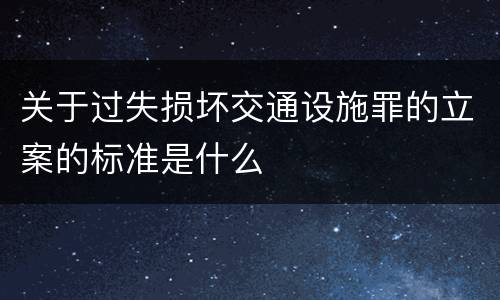 关于过失损坏交通设施罪的立案的标准是什么