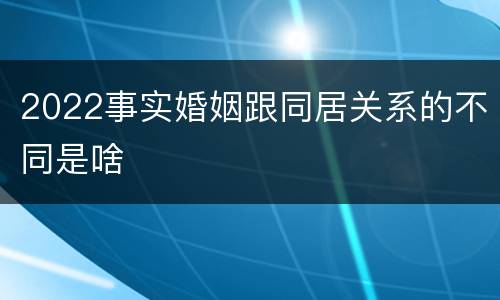 2022事实婚姻跟同居关系的不同是啥