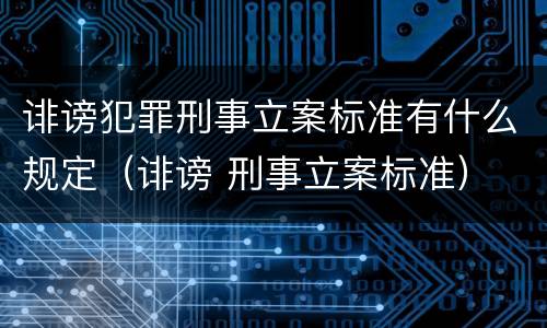 诽谤犯罪刑事立案标准有什么规定（诽谤 刑事立案标准）