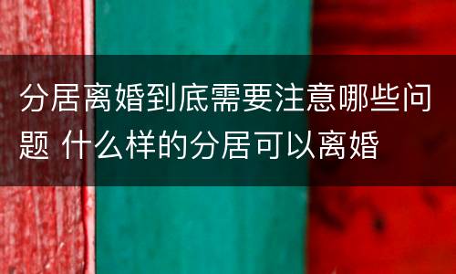 分居离婚到底需要注意哪些问题 什么样的分居可以离婚