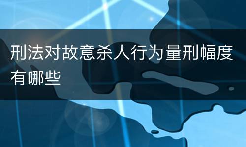 刑法对故意杀人行为量刑幅度有哪些