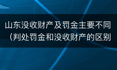 山东没收财产及罚金主要不同（判处罚金和没收财产的区别）