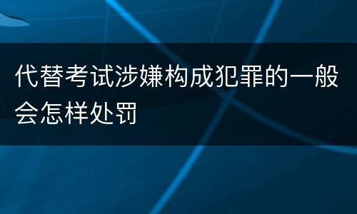 代替考试涉嫌构成犯罪的一般会怎样处罚