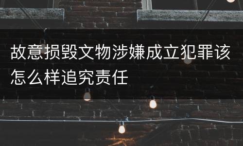 故意损毁文物涉嫌成立犯罪该怎么样追究责任