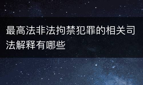 最高法非法拘禁犯罪的相关司法解释有哪些