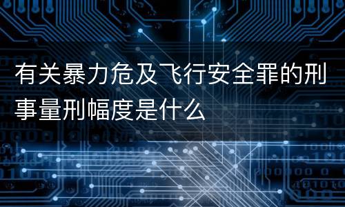 有关暴力危及飞行安全罪的刑事量刑幅度是什么