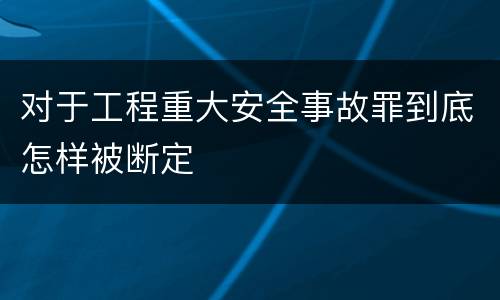 对于工程重大安全事故罪到底怎样被断定