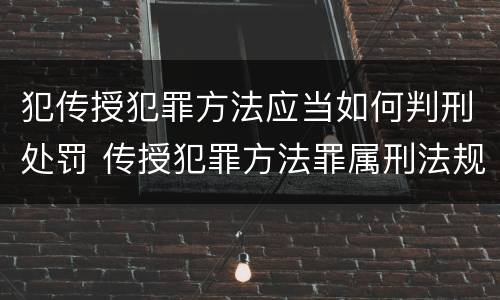 犯传授犯罪方法应当如何判刑处罚 传授犯罪方法罪属刑法规定的