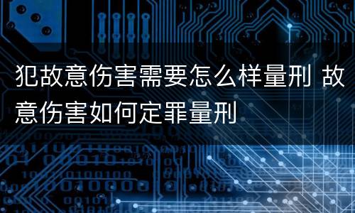 犯故意伤害需要怎么样量刑 故意伤害如何定罪量刑