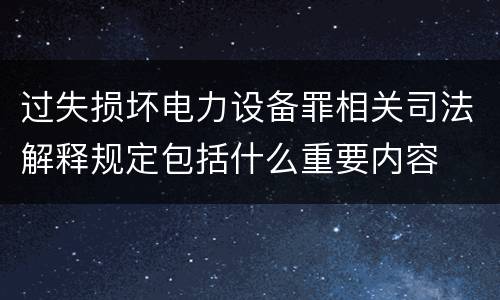 过失损坏电力设备罪相关司法解释规定包括什么重要内容