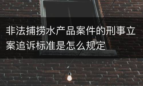 非法捕捞水产品案件的刑事立案追诉标准是怎么规定