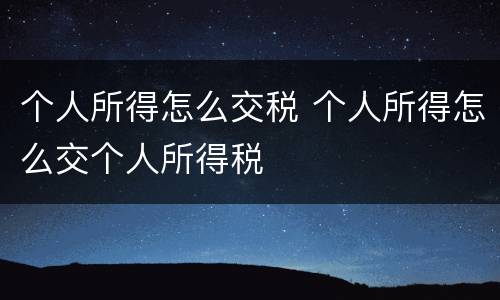 个人所得怎么交税 个人所得怎么交个人所得税