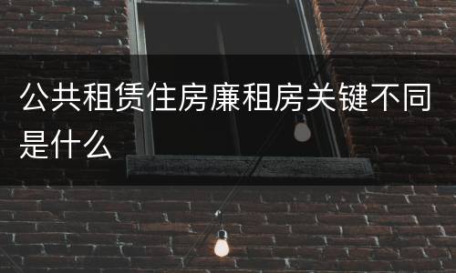 公共租赁住房廉租房关键不同是什么
