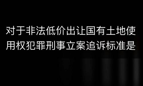 对于非法低价出让国有土地使用权犯罪刑事立案追诉标准是怎么样规定