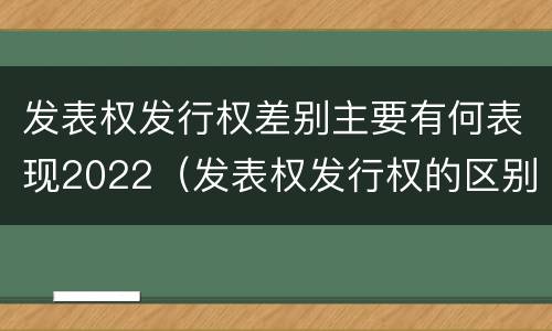 发表权发行权差别主要有何表现2022（发表权发行权的区别）