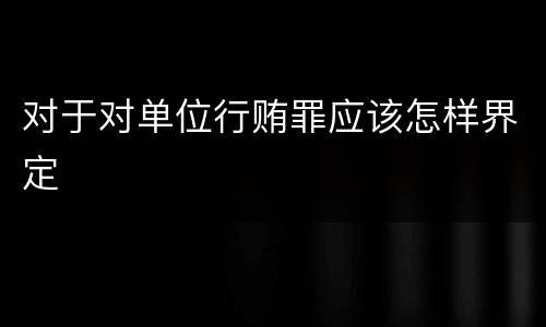对于对单位行贿罪应该怎样界定