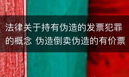 法律关于持有伪造的发票犯罪的概念 伪造倒卖伪造的有价票证罪司法解释