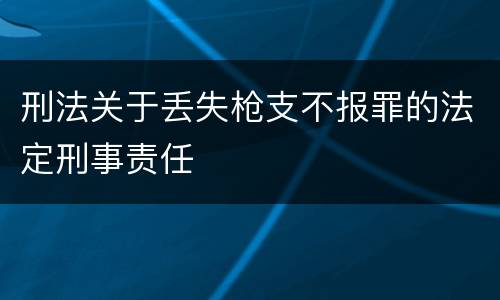 刑法关于丢失枪支不报罪的法定刑事责任