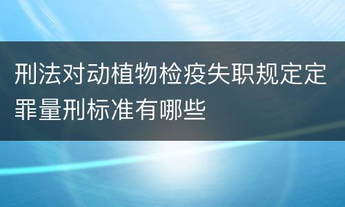 刑法对动植物检疫失职规定定罪量刑标准有哪些
