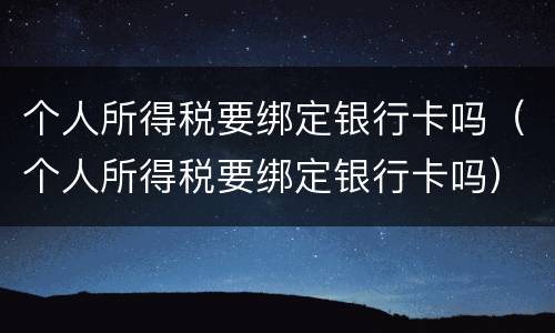个人所得税要绑定银行卡吗（个人所得税要绑定银行卡吗）