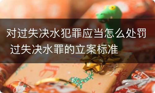 对过失决水犯罪应当怎么处罚 过失决水罪的立案标准