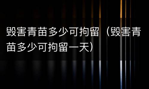 毁害青苗多少可拘留（毁害青苗多少可拘留一天）